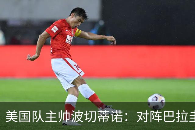 美国队主帅波切蒂诺：对阵巴拉圭队将十分艰难